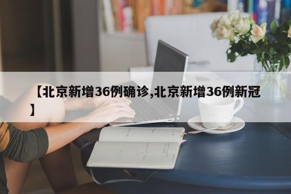 【北京新增36例确诊,北京新增36例新冠】