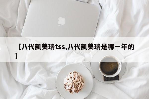 【八代凯美瑞tss,八代凯美瑞是哪一年的】