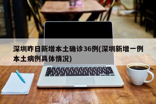 深圳昨日新增本土确诊36例(深圳新增一例本土病例具体情况)
