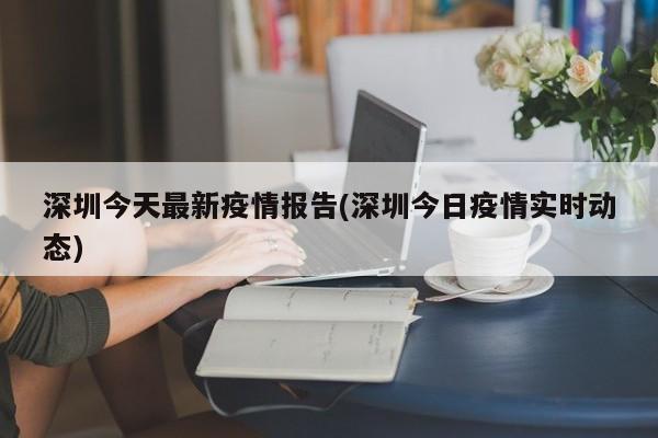 深圳今天最新疫情报告(深圳今日疫情实时动态)