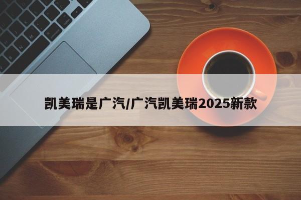 凯美瑞是广汽/广汽凯美瑞2025新款