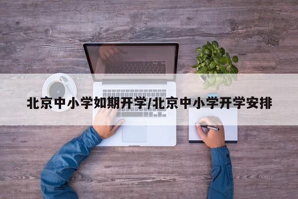 北京中小学如期开学/北京中小学开学安排