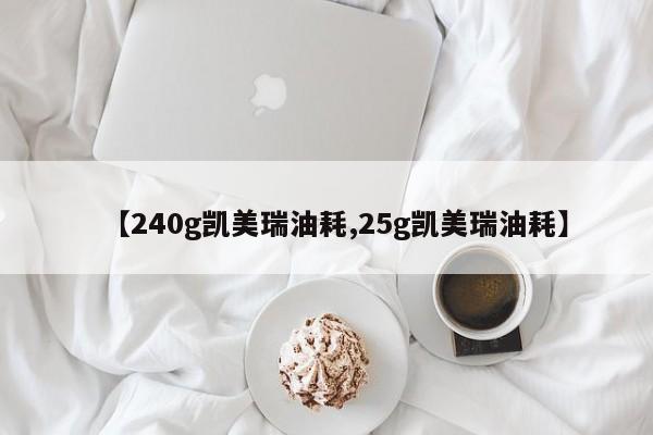 【240g凯美瑞油耗,25g凯美瑞油耗】