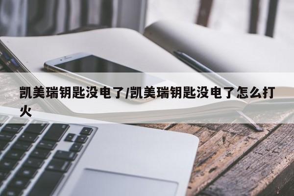 凯美瑞钥匙没电了/凯美瑞钥匙没电了怎么打火