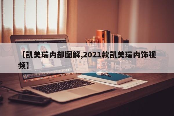 【凯美瑞内部图解,2021款凯美瑞内饰视频】