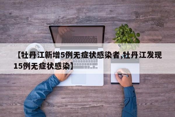 【牡丹江新增5例无症状感染者,牡丹江发现15例无症状感染】