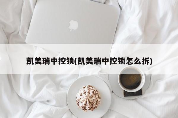 凯美瑞中控锁(凯美瑞中控锁怎么拆)