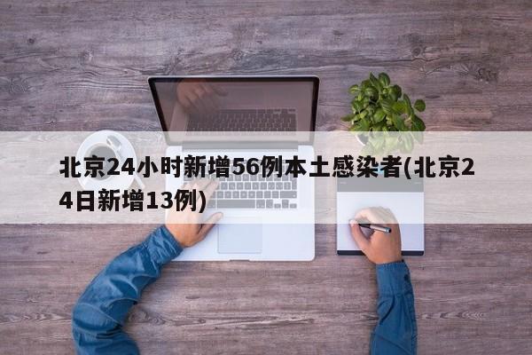 北京24小时新增56例本土感染者(北京24日新增13例)