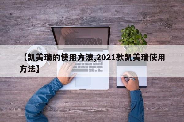 【凯美瑞的使用方法,2021款凯美瑞使用方法】