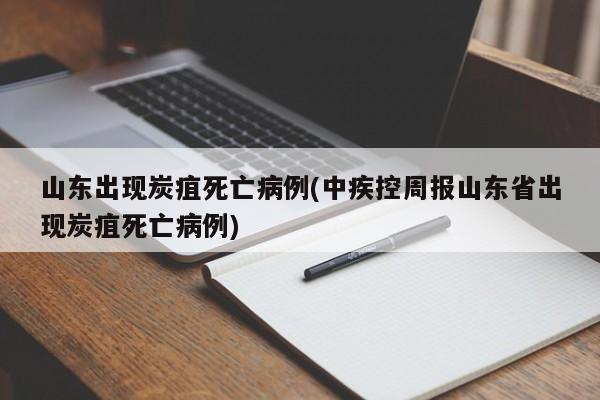 山东出现炭疽死亡病例(中疾控周报山东省出现炭疽死亡病例)