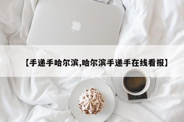 【手递手哈尔滨,哈尔滨手递手在线看报】