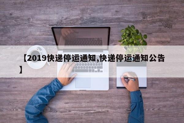 【2019快递停运通知,快递停运通知公告】