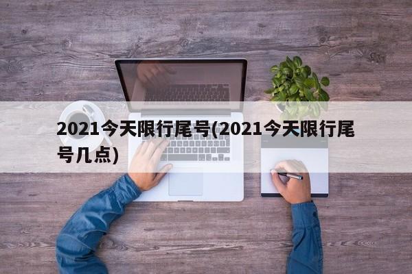 2021今天限行尾号(2021今天限行尾号几点)