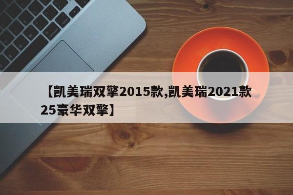 【凯美瑞双擎2015款,凯美瑞2021款25豪华双擎】