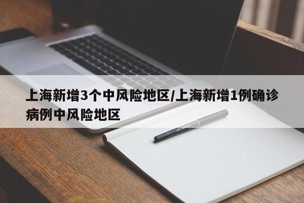 上海新增3个中风险地区/上海新增1例确诊病例中风险地区