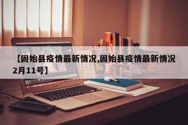 【固始县疫情最新情况,固始县疫情最新情况2月11号】
