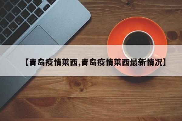 【青岛疫情莱西,青岛疫情莱西最新情况】