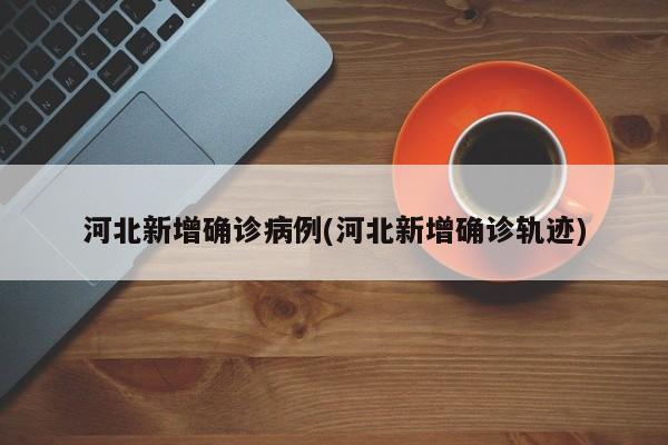 河北新增确诊病例(河北新增确诊轨迹)