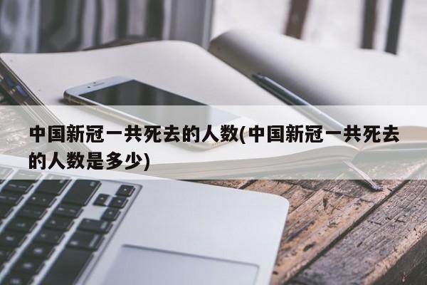 中国新冠一共死去的人数(中国新冠一共死去的人数是多少)