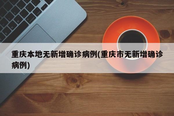 重庆本地无新增确诊病例(重庆市无新增确诊病例)