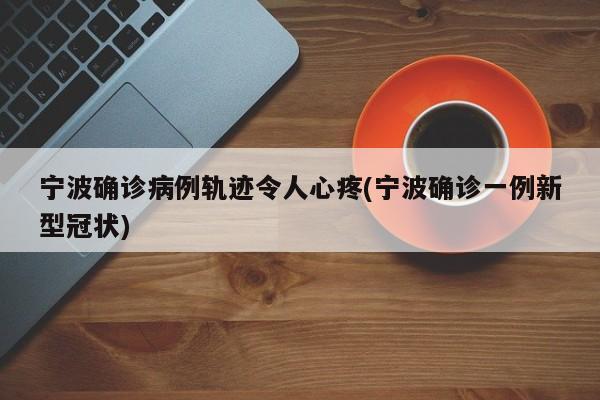 宁波确诊病例轨迹令人心疼(宁波确诊一例新型冠状)
