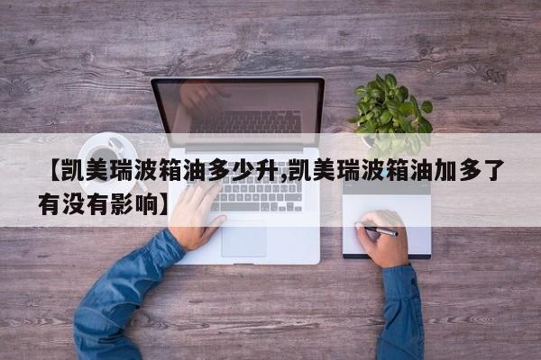 【凯美瑞波箱油多少升,凯美瑞波箱油加多了有没有影响】