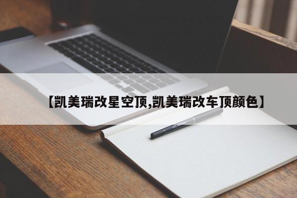 【凯美瑞改星空顶,凯美瑞改车顶颜色】