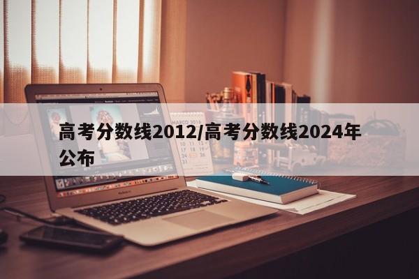 高考分数线2012/高考分数线2024年公布