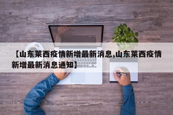 【山东莱西疫情新增最新消息,山东莱西疫情新增最新消息通知】