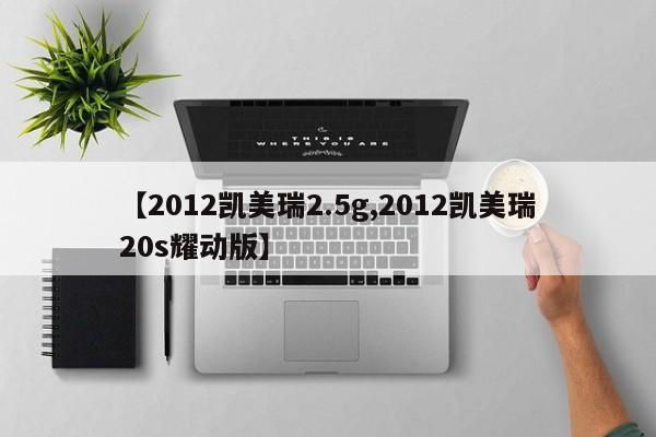 【2012凯美瑞2.5g,2012凯美瑞20s耀动版】