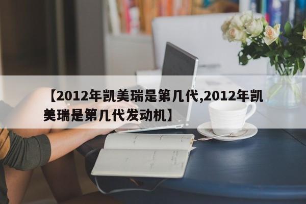 【2012年凯美瑞是第几代,2012年凯美瑞是第几代发动机】