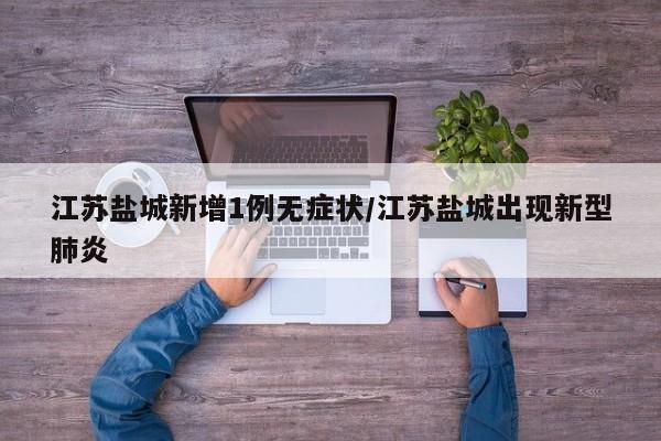 江苏盐城新增1例无症状/江苏盐城出现新型肺炎
