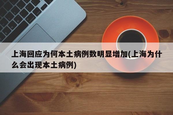 上海回应为何本土病例数明显增加(上海为什么会出现本土病例)