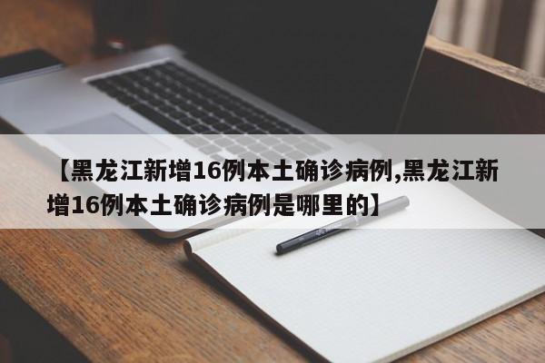 【黑龙江新增16例本土确诊病例,黑龙江新增16例本土确诊病例是哪里的】