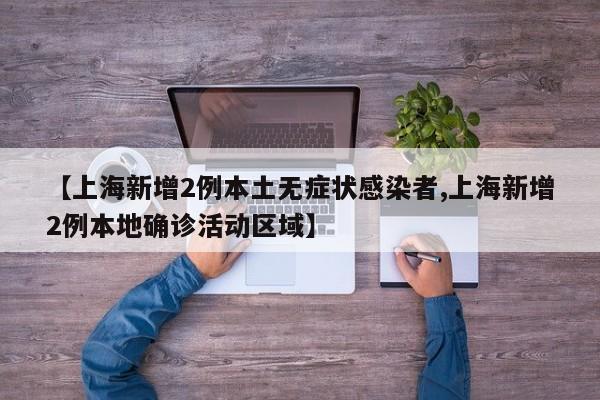 【上海新增2例本土无症状感染者,上海新增2例本地确诊活动区域】