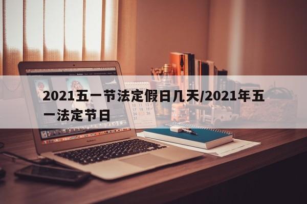 2021五一节法定假日几天/2021年五一法定节日