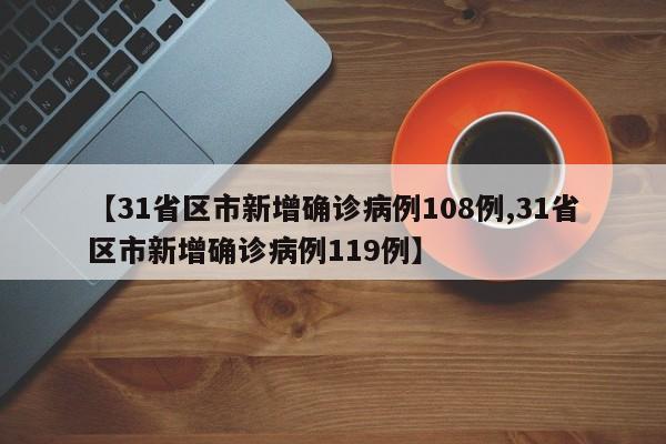 【31省区市新增确诊病例108例,31省区市新增确诊病例119例】