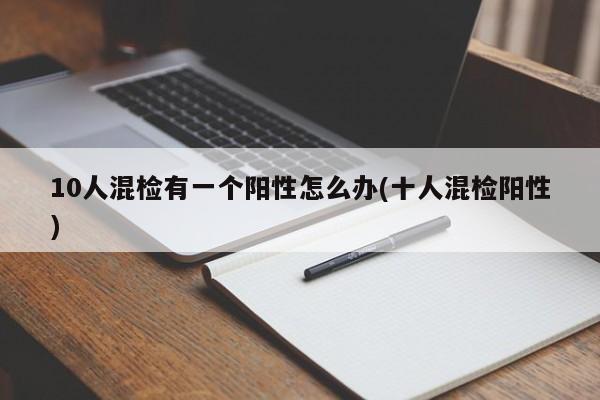 10人混检有一个阳性怎么办(十人混检阳性)