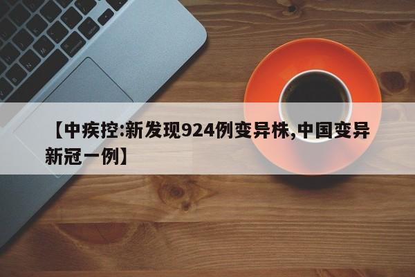【中疾控:新发现924例变异株,中国变异新冠一例】