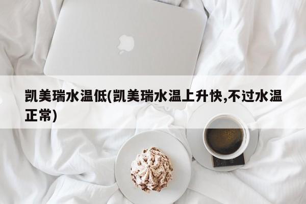凯美瑞水温低(凯美瑞水温上升快,不过水温正常)
