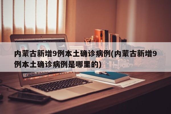 内蒙古新增9例本土确诊病例(内蒙古新增9例本土确诊病例是哪里的)