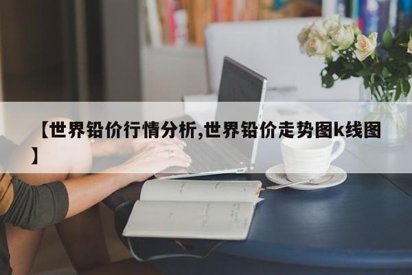 【世界铅价行情分析,世界铅价走势图k线图】