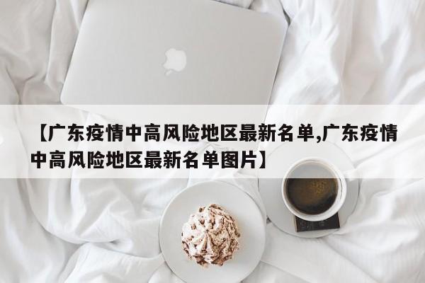 【广东疫情中高风险地区最新名单,广东疫情中高风险地区最新名单图片】