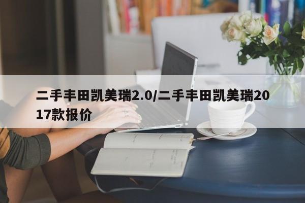 二手丰田凯美瑞2.0/二手丰田凯美瑞2017款报价
