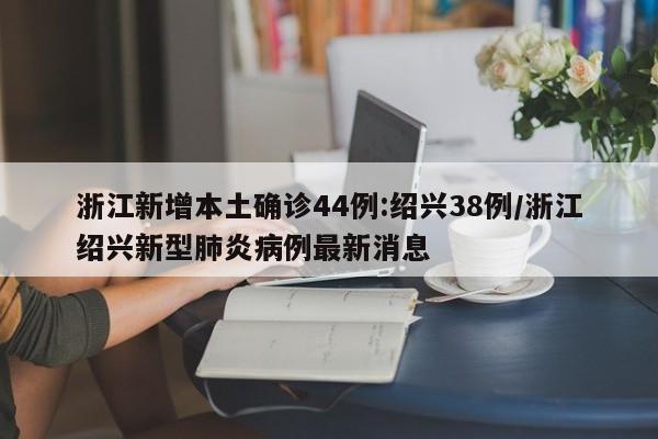 浙江新增本土确诊44例:绍兴38例/浙江绍兴新型肺炎病例最新消息