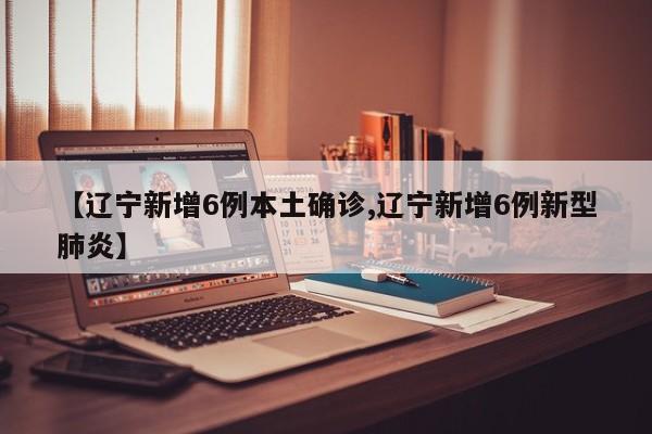 【辽宁新增6例本土确诊,辽宁新增6例新型肺炎】