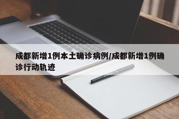 成都新增1例本土确诊病例/成都新增1例确诊行动轨迹