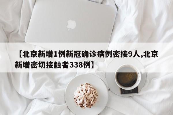 【北京新增1例新冠确诊病例密接9人,北京新增密切接触者338例】