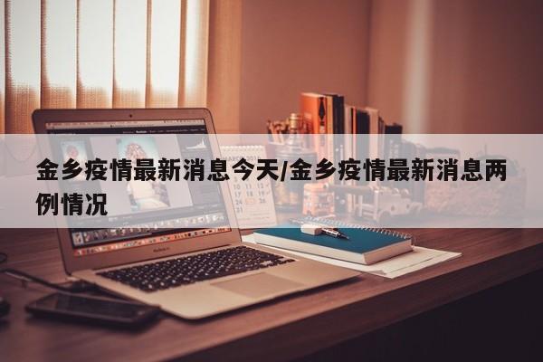 金乡疫情最新消息今天/金乡疫情最新消息两例情况