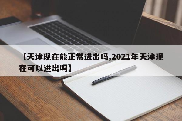 【天津现在能正常进出吗,2021年天津现在可以进出吗】